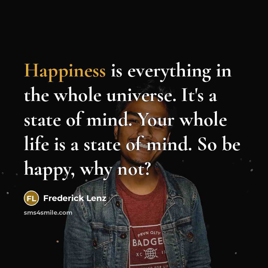 “Happiness is everything in the whole universe. It's a state of mind. Your whole life is a state of mind. So be happy, why not?” quote by Frederick Lenz