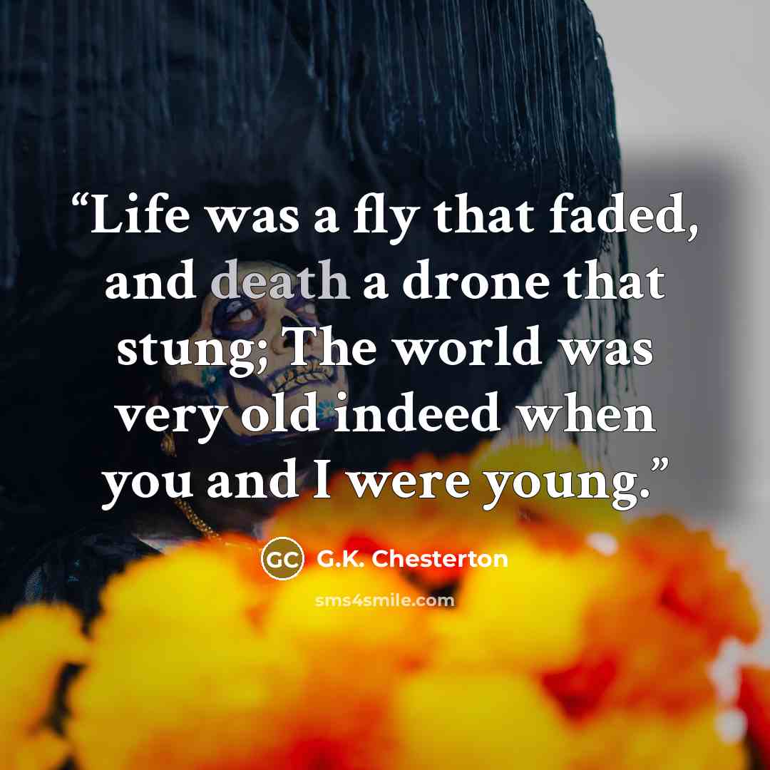 “Life was a fly that faded, and death a drone that stung; The world was very old indeed when you and I were young.” quote by G.K. Chesterton