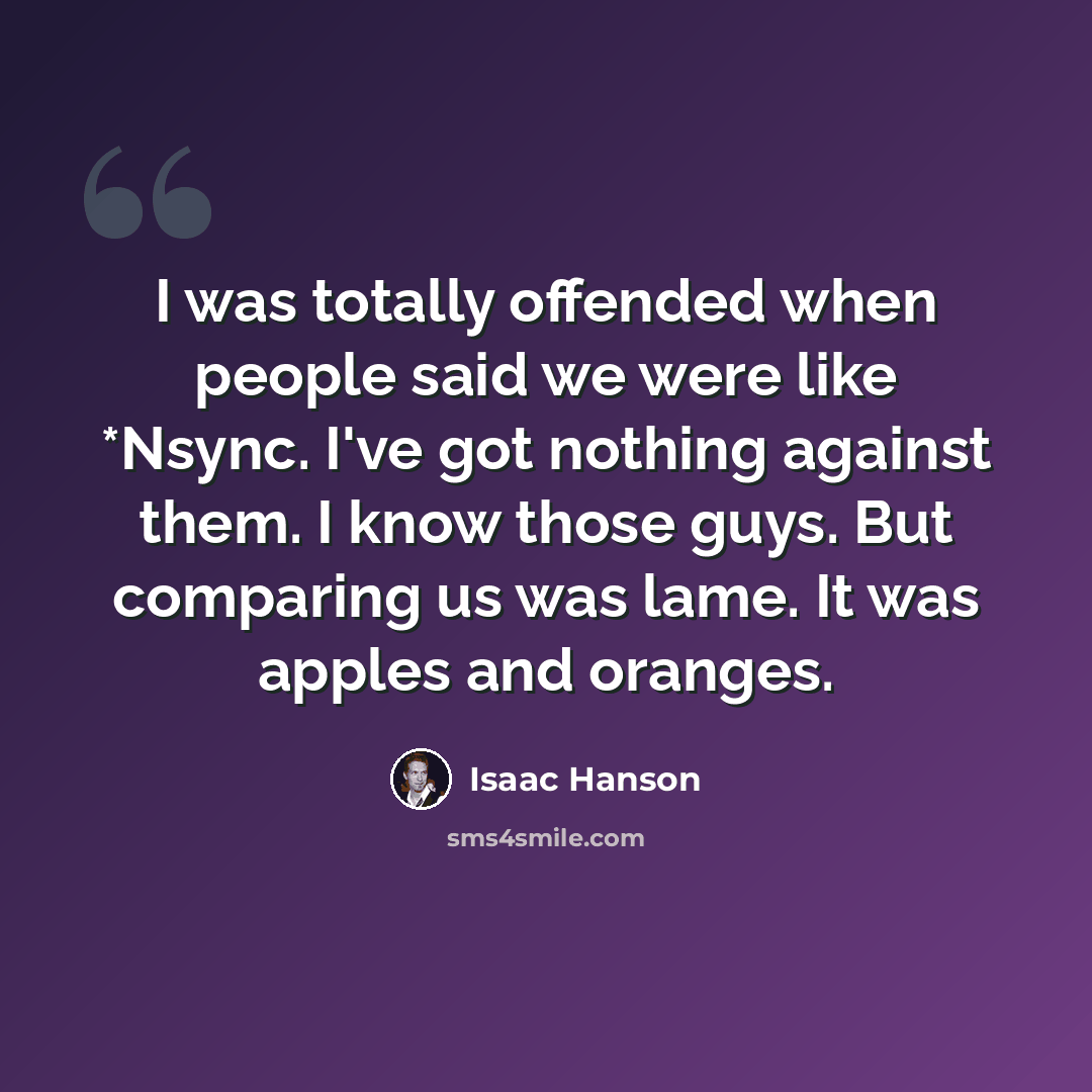 “I was totally offended when people said we were like *Nsync. I've got nothing against them. I know those guys. But comparing us was lame. It was apples and oranges.” quote by Isaac Hanson