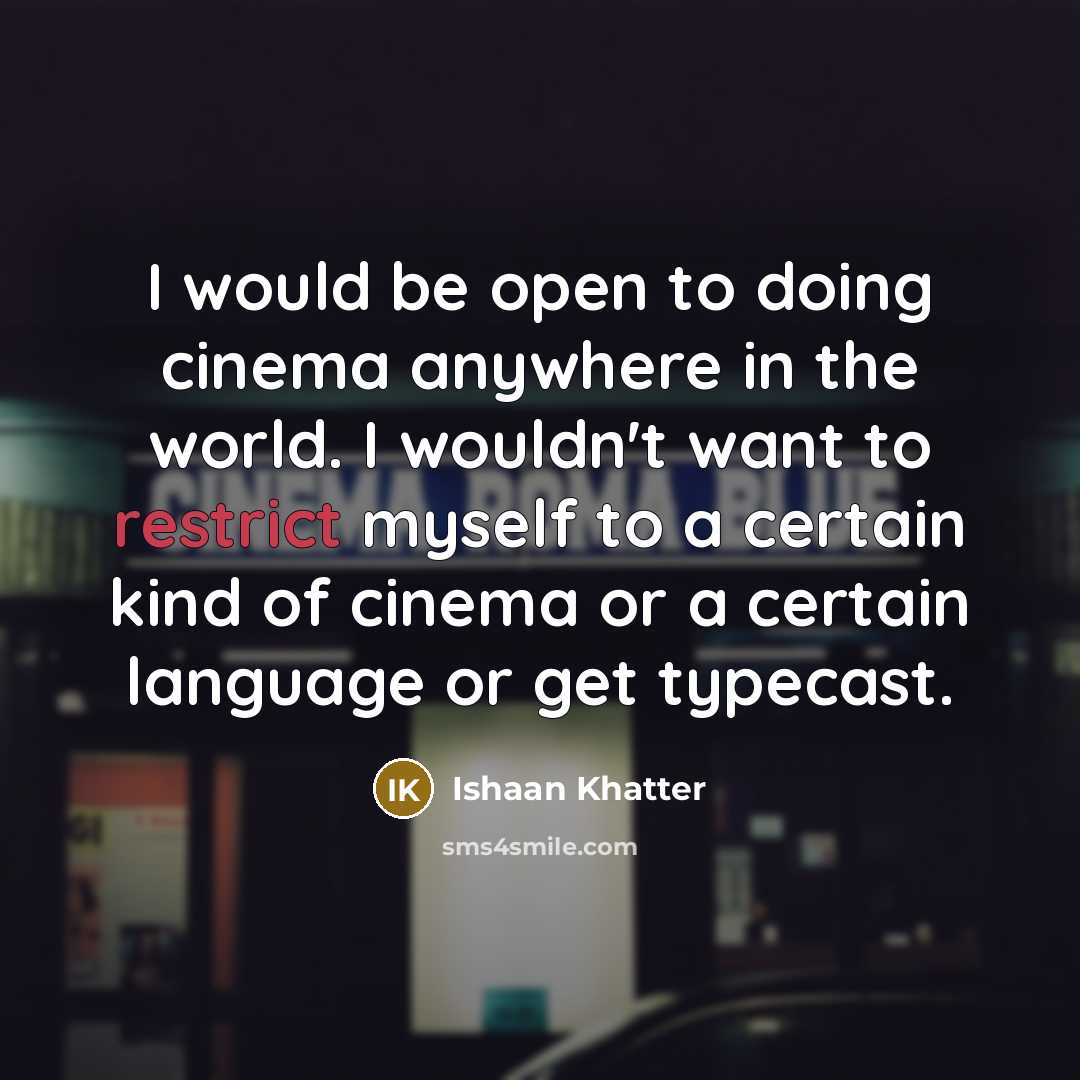 “I would be open to doing cinema anywhere in the world. I wouldn't want to restrict myself to a certain kind of cinema or a certain language or get typecast.” quote by Ishaan Khatter