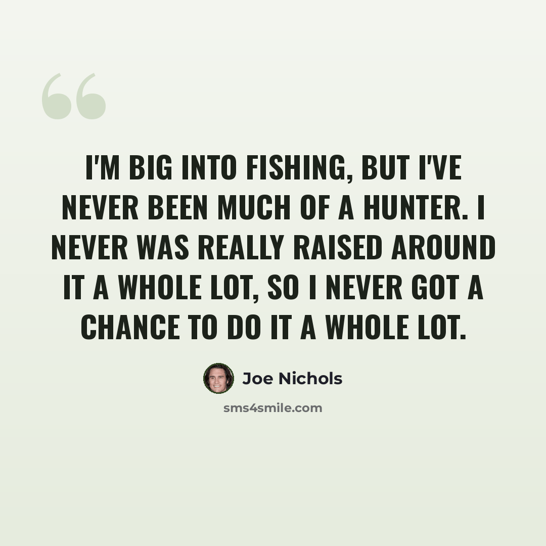 “I'm big into fishing, but I've never been much of a hunter. I never was really raised around it a whole lot, so I never got a chance to do it a whole lot.” quote by Joe Nichols