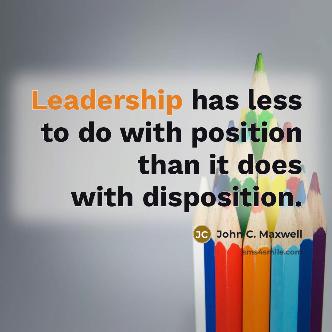 “Leadership has less to do with position than it does with disposition.” quote by John C. Maxwell