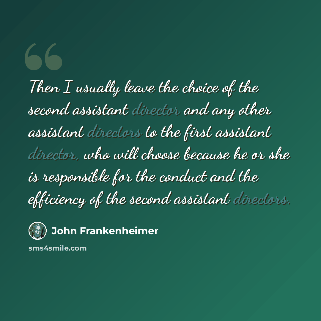 “Then I usually leave the choice of the second assistant director and any other assistant directors to the first assistant director, who will choose because he or she is responsible for the conduct and the efficiency of the second assistant directors.” quote by John Frankenheimer