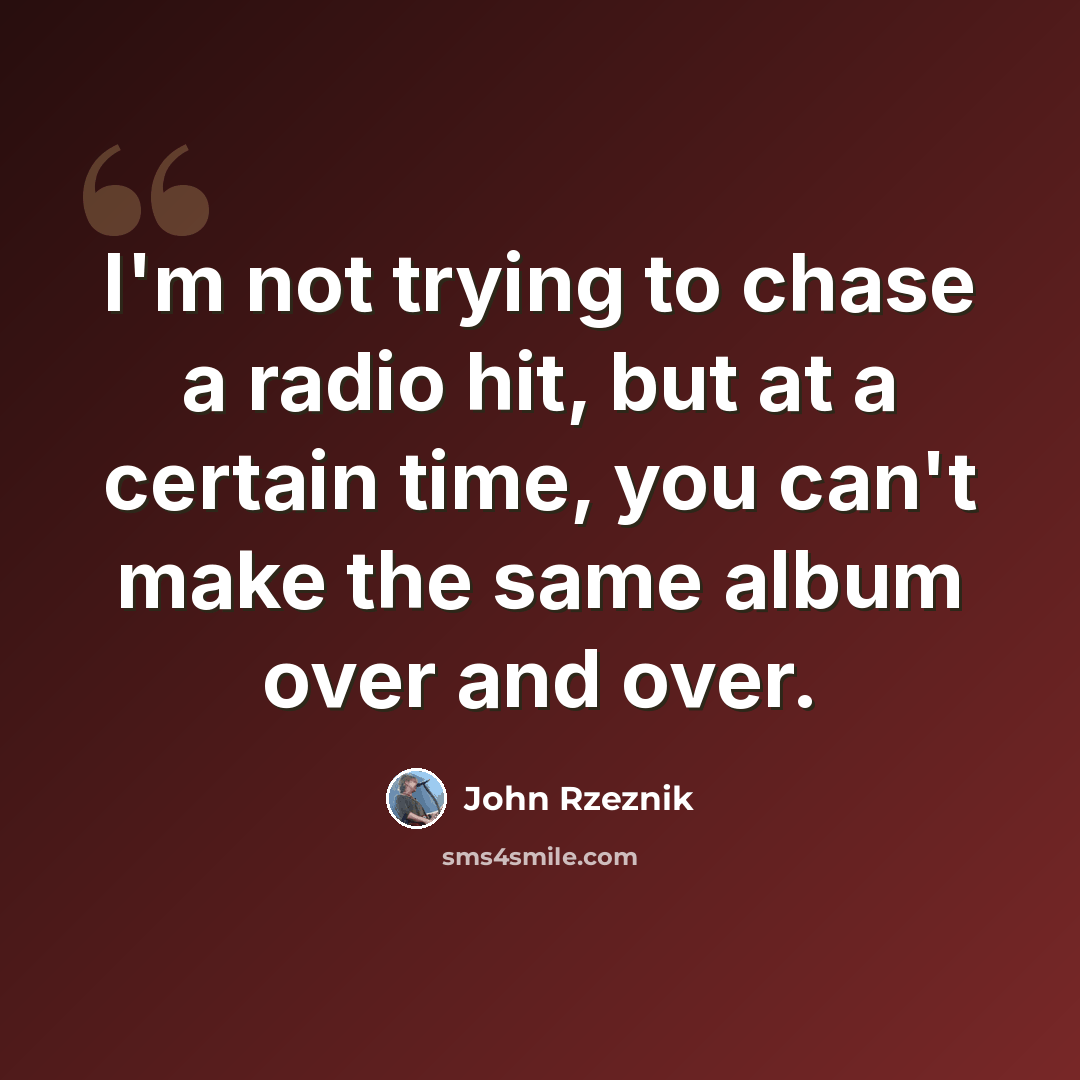 “I'm not trying to chase a radio hit, but at a certain time, you can't make the same album over and over.” quote by John Rzeznik
