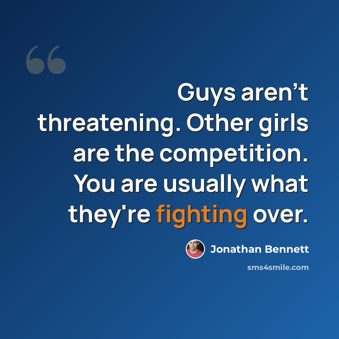 “Guys aren't threatening. Other girls are the competition. You are usually what they're fighting over.” quote by Jonathan Bennett
