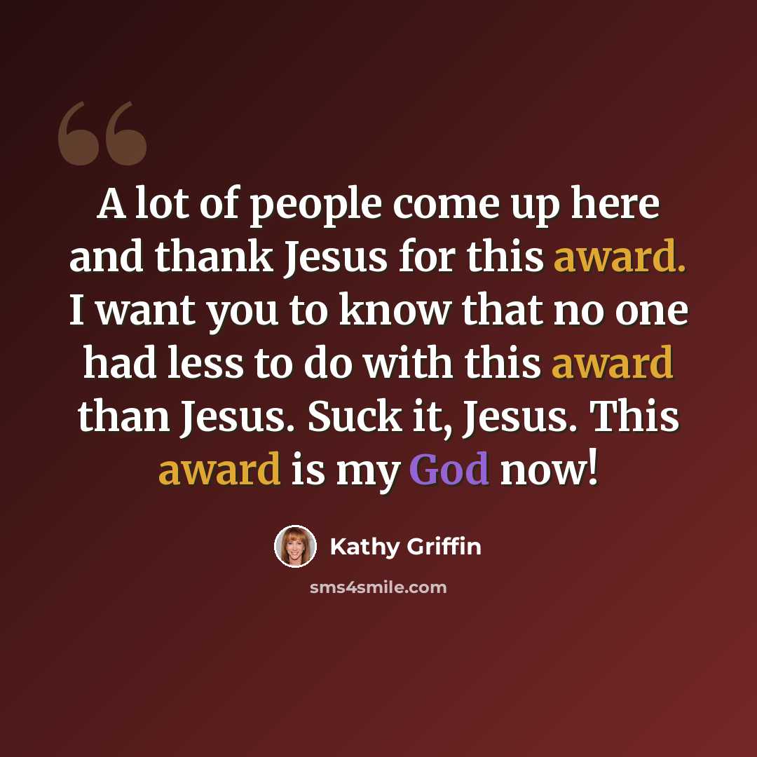 “A lot of people come up here and thank Jesus for this award. I want you to know that no one had less to do with this award than Jesus. Suck it, Jesus. This award is my God now!” quote by Kathy Griffin
