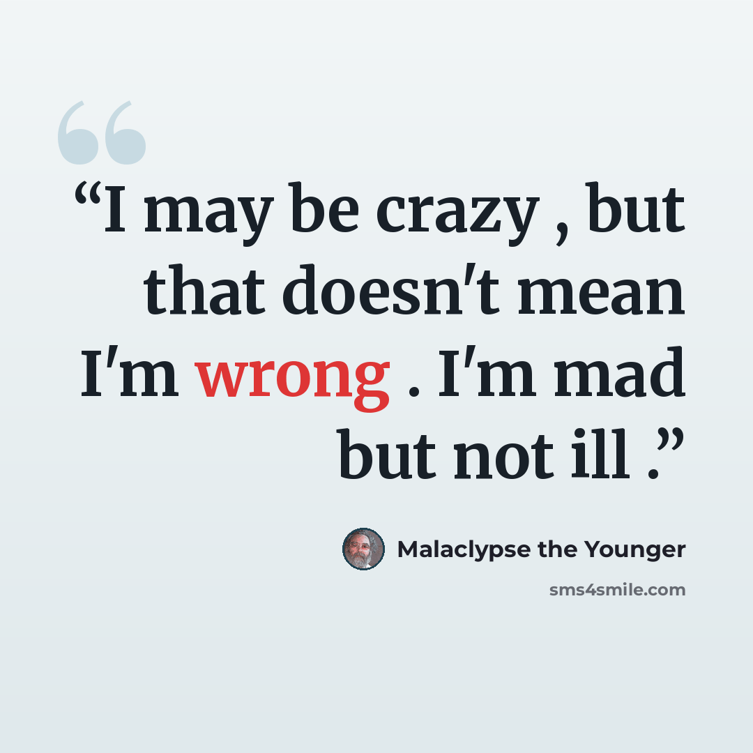 “I may be crazy , but that doesn't mean I'm wrong . I'm mad but not ill .” quote by Malaclypse the Younger