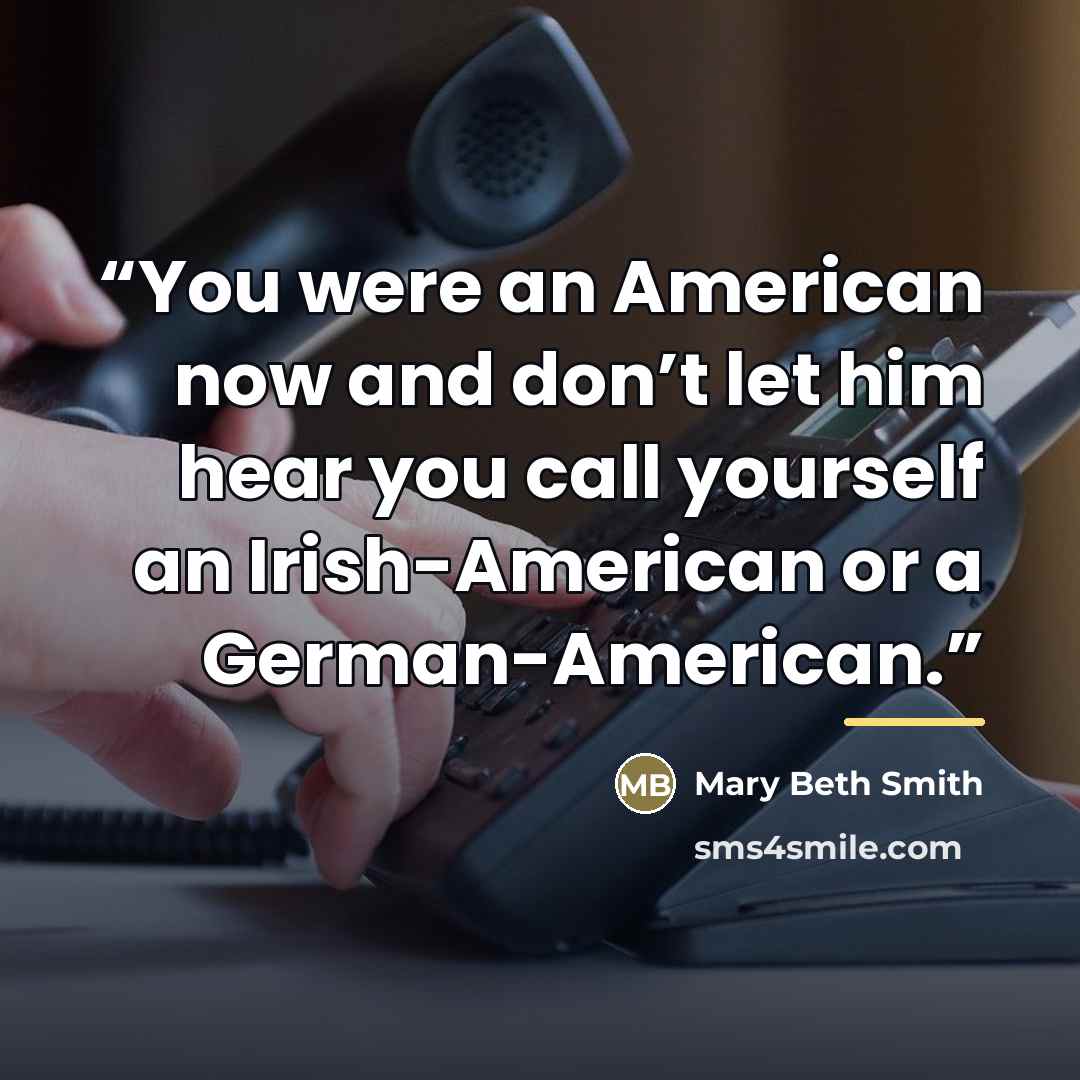 “You were an American now and don’t let him hear you call yourself an Irish-American or a German-American.” quote by Mary Beth Smith