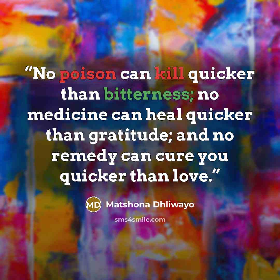 “No poison can kill quicker than bitterness; no medicine can heal quicker than gratitude; and no remedy can cure you quicker than love.” quote by Matshona Dhliwayo