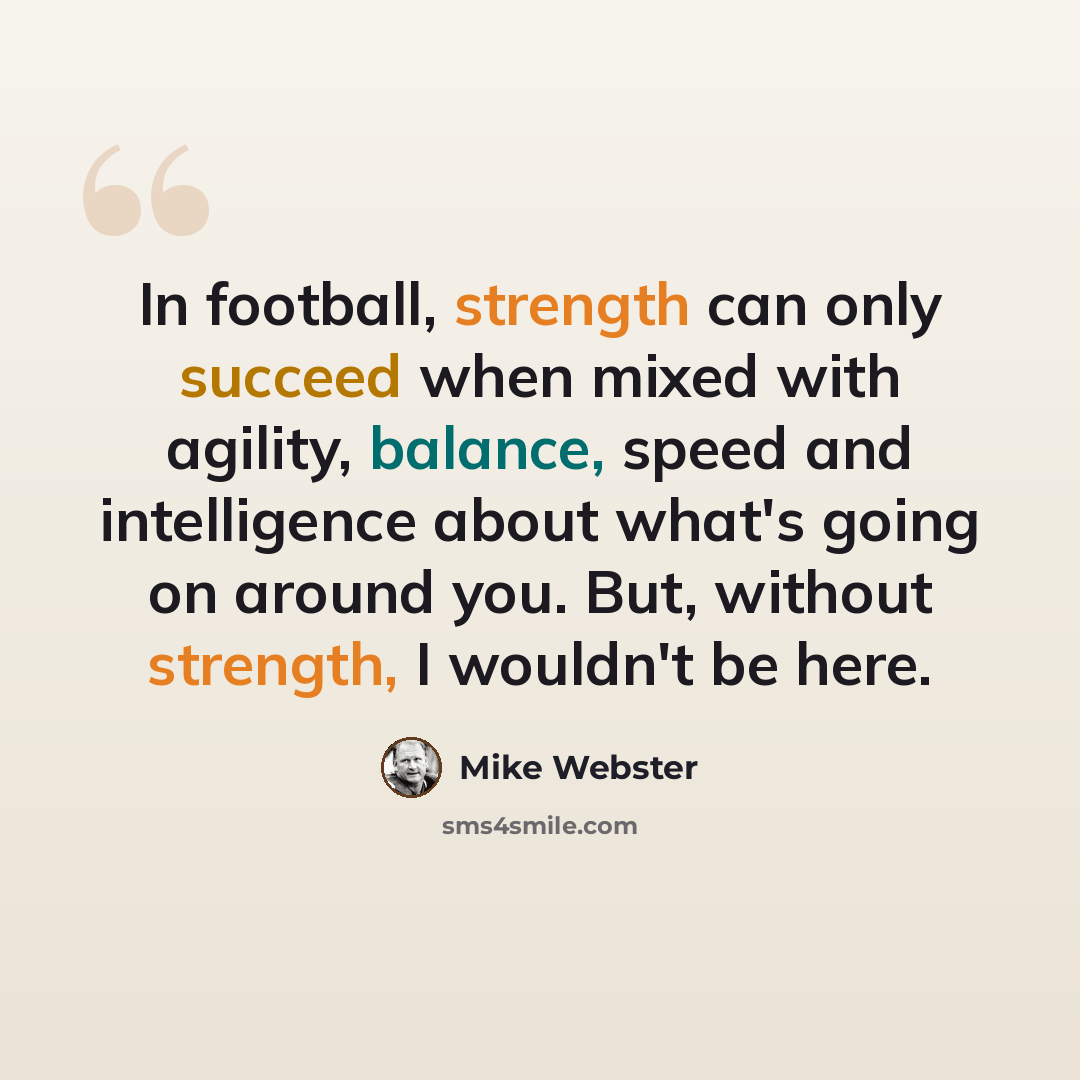 “In football, strength can only succeed when mixed with agility, balance, speed and intelligence about what's going on around you. But, without strength, I wouldn't be here.” quote by Mike Webster