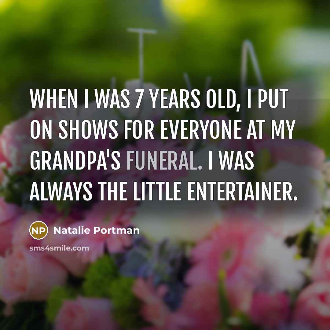 “When I was 7 years old, I put on shows for everyone at my grandpa's funeral. I was always the little entertainer.” quote by Natalie Portman