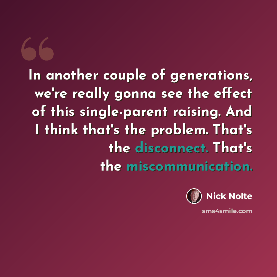 “In another couple of generations, we're really gonna see the effect of this single-parent raising. And I think that's the problem. That's the disconnect. That's the miscommunication.” quote by Nick Nolte