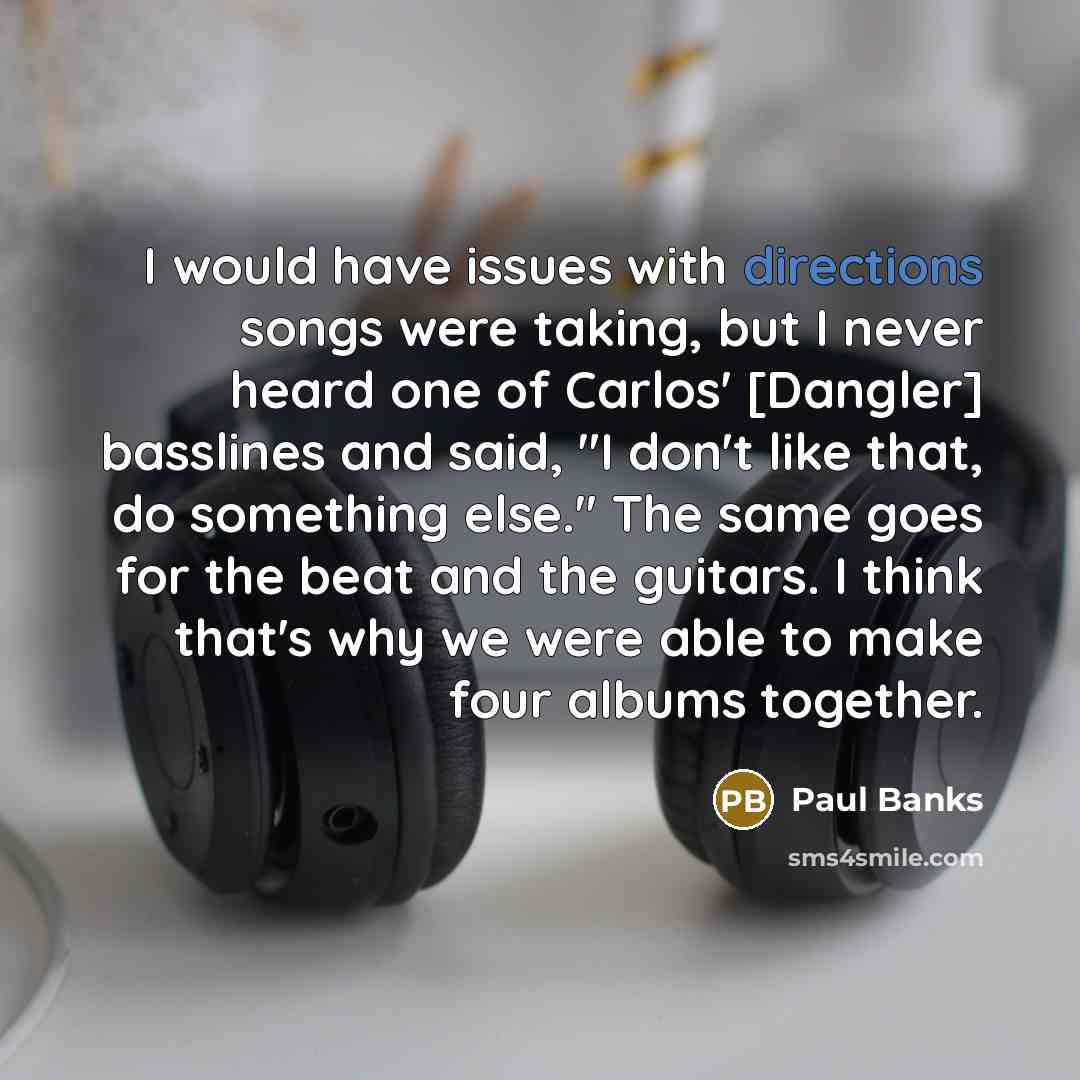 “I would have issues with directions songs were taking, but I never heard one of Carlos' [Dangler] basslines and said, "I don't like that, do something else." The same goes for the beat and the guitars. I think that's why we were able to make four albums together.” quote by Paul Banks