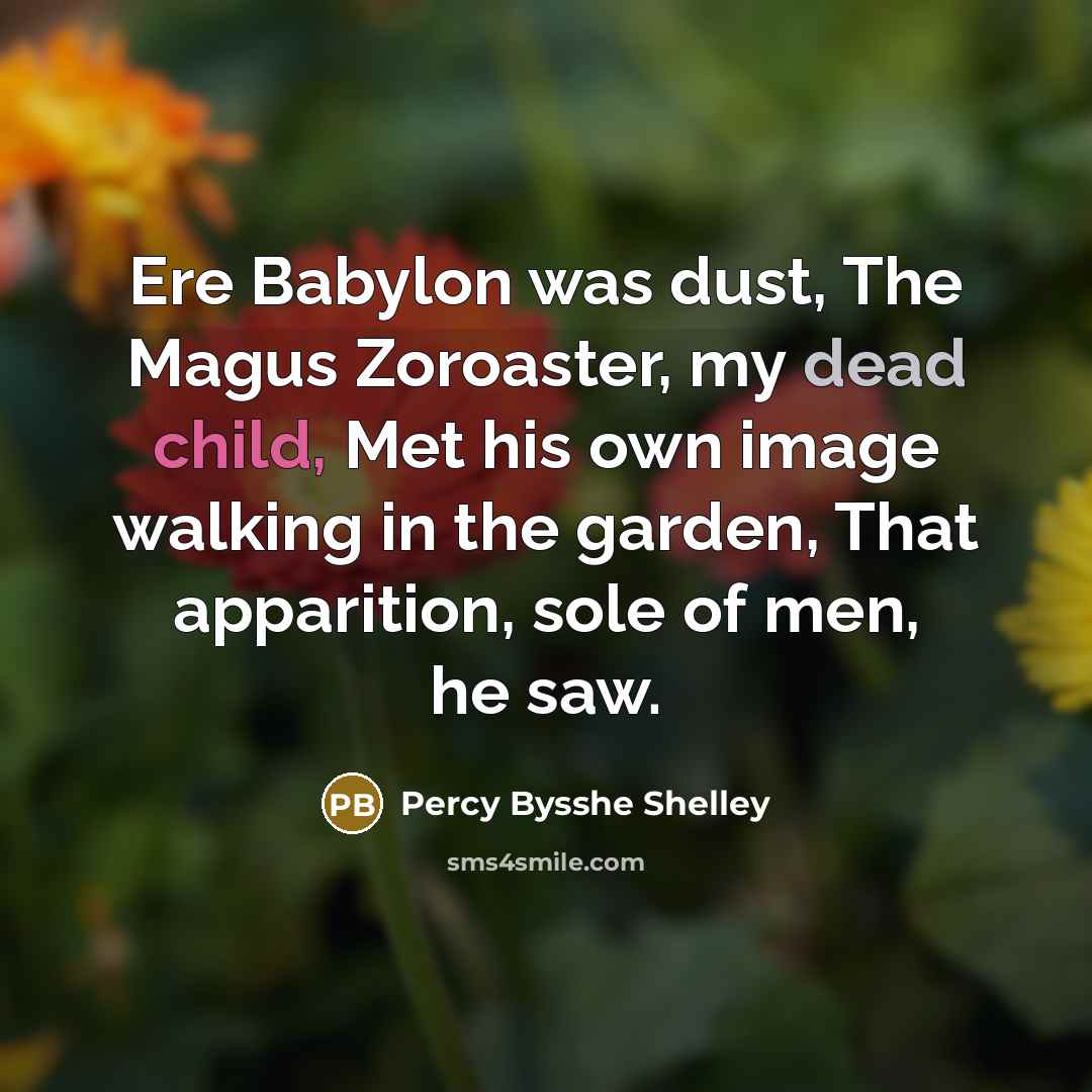 “Ere Babylon was dust, The Magus Zoroaster, my dead child, Met his own image walking in the garden, That apparition, sole of men, he saw.” quote by Percy Bysshe Shelley
