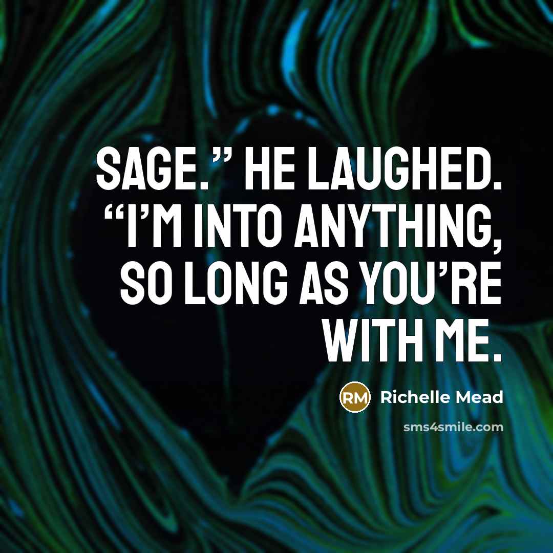 “Sage.” He laughed. “I’m into anything, so long as you’re with me.” quote by Richelle Mead
