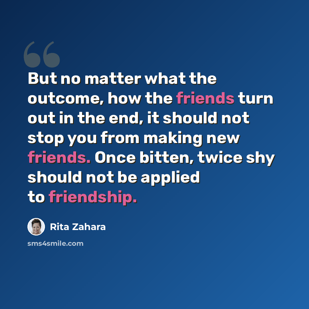 “But no matter what the outcome, how the friends turn out in the end, it should not stop you from making new friends. Once bitten, twice shy should not be applied to friendship.” quote by Rita Zahara