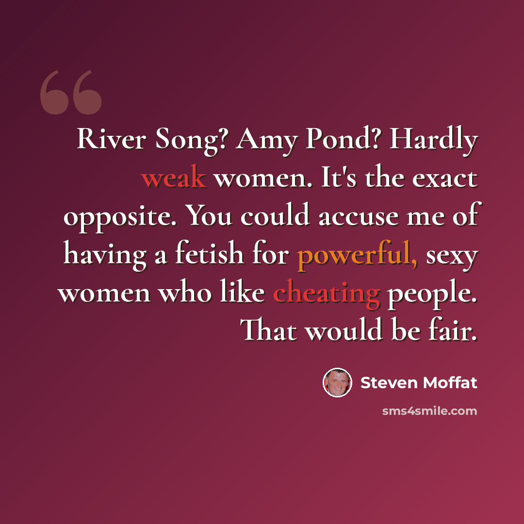 “River Song? Amy Pond? Hardly weak women. It's the exact opposite. You could accuse me of having a fetish for powerful, sexy women who like cheating people. That would be fair.” quote by Steven Moffat