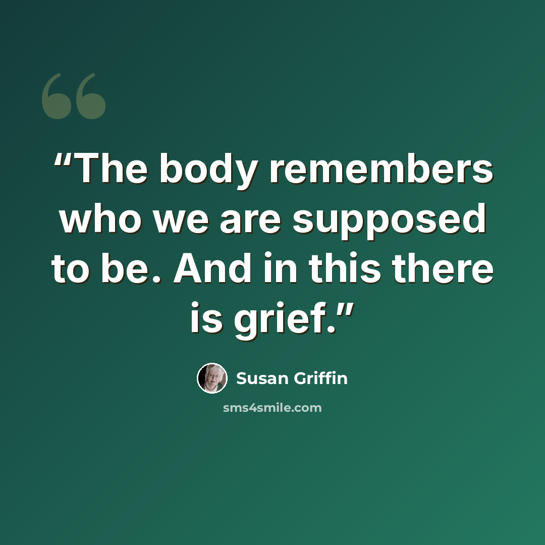“The body remembers who we are supposed to be. And in this there is grief.” quote by Susan Griffin