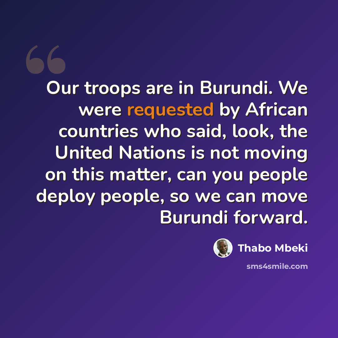 “Our troops are in Burundi. We were requested by African countries who said, look, the United Nations is not moving on this matter, can you people deploy people, so we can move Burundi forward.” quote by Thabo Mbeki