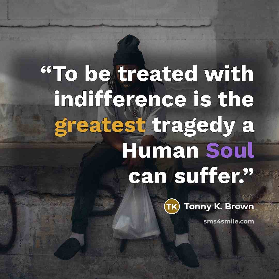 “To be treated with indifference is the greatest tragedy a Human Soul can suffer.” quote by Tonny K. Brown