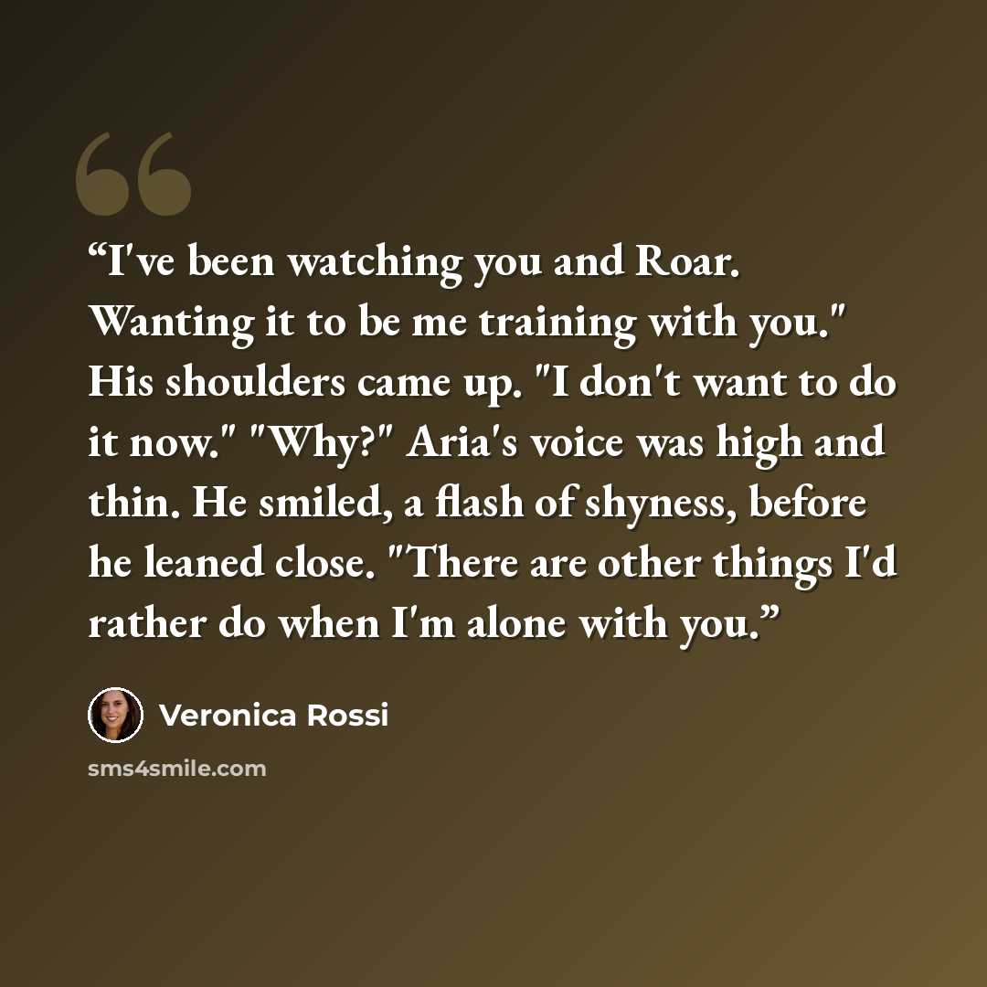 “I've been watching you and Roar. Wanting it to be me training with you." His shoulders came up. "I don't want to do it now." "Why?" Aria's voice was high and thin. He smiled, a flash of shyness, before he leaned close. "There are other things I'd rather do when I'm alone with you.” quote by Veronica Rossi