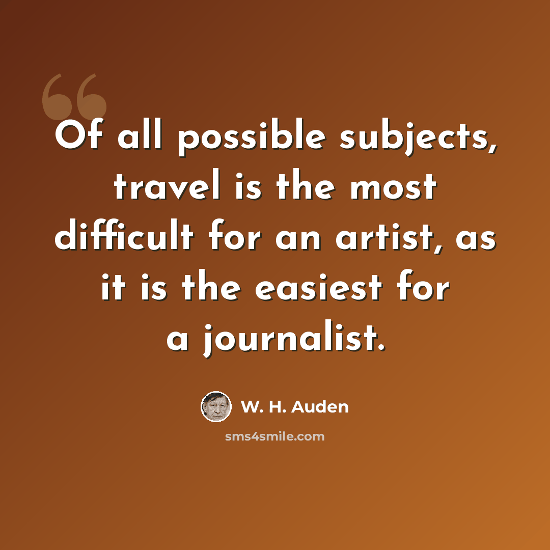“Of all possible subjects, travel is the most difficult for an artist, as it is the easiest for a journalist.” quote by W. H. Auden