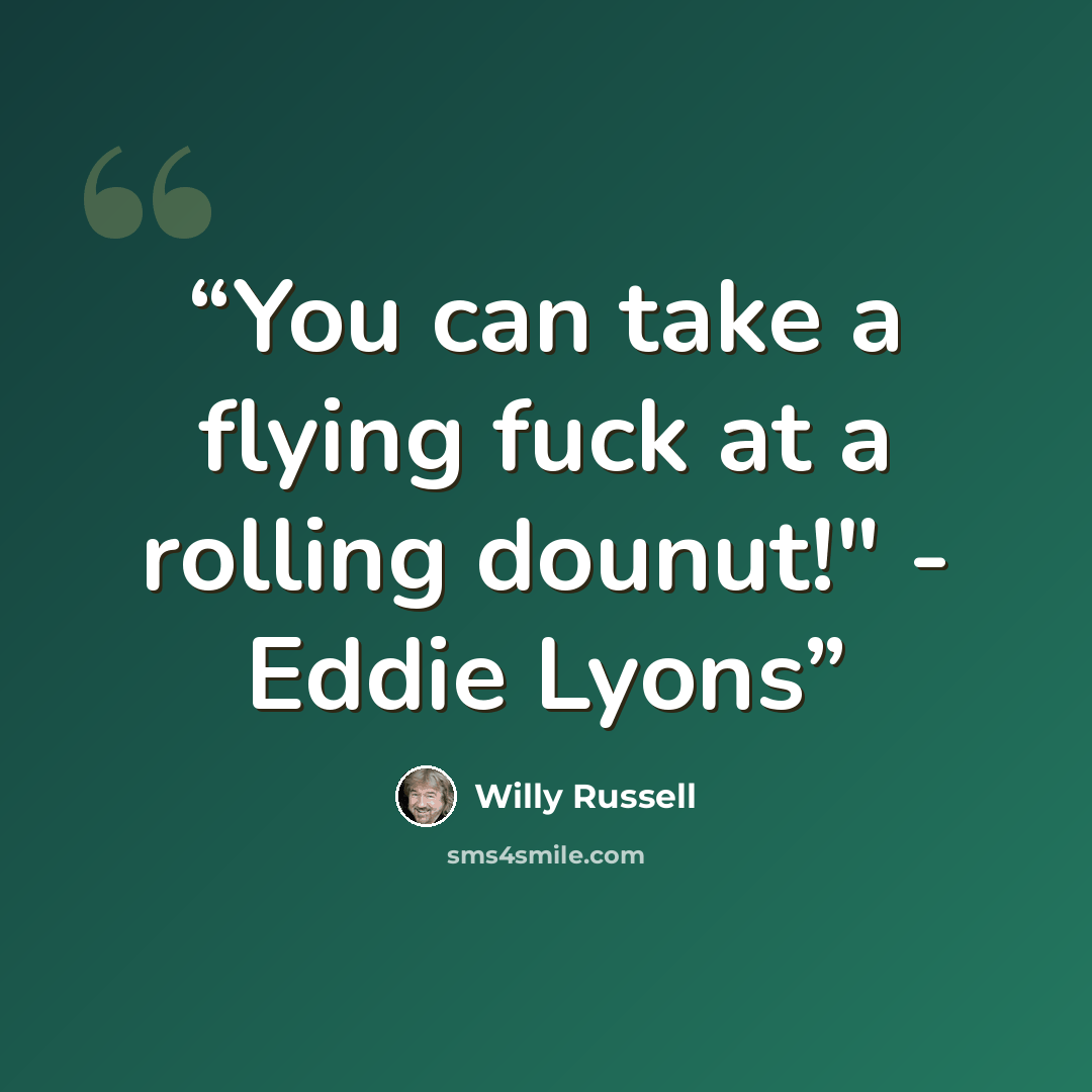 “You can take a flying fuck at a rolling dounut!" - Eddie Lyons” quote by Willy Russell