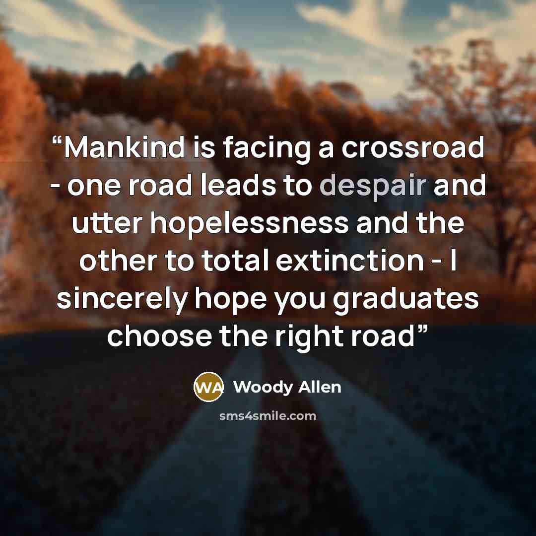 “Mankind is facing a crossroad - one road leads to despair and utter hopelessness and the other to total extinction - I sincerely hope you graduates choose the right road” quote by Woody Allen