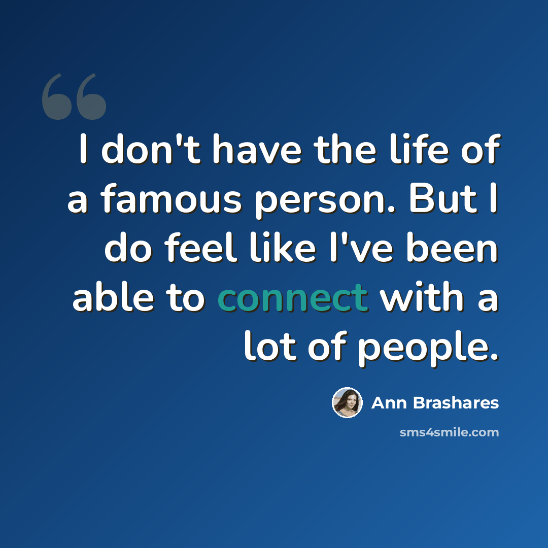 “I don't have the life of a famous person. But I do feel like I've been able to connect with a lot of people.” quote by Ann Brashares