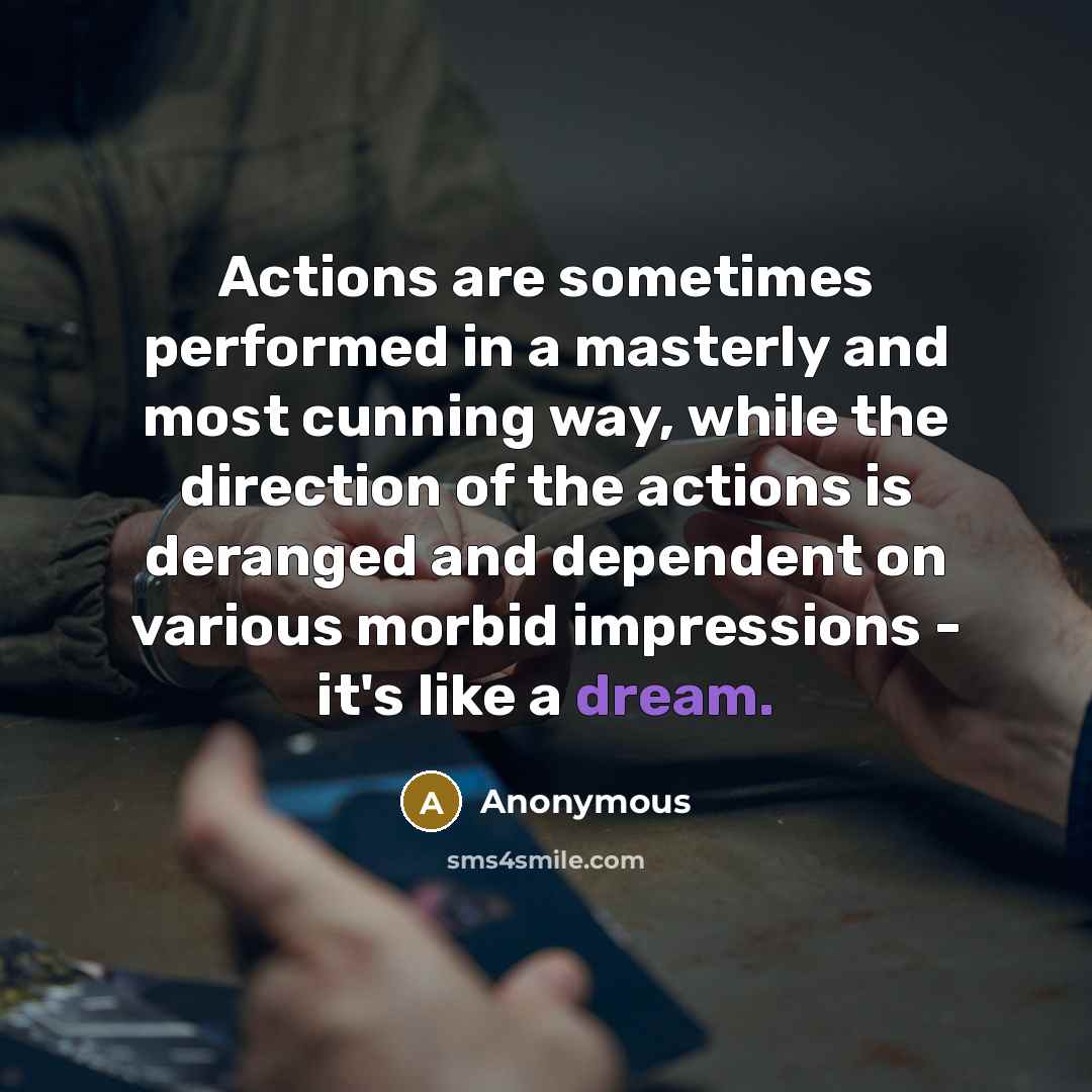 “Actions are sometimes performed in a masterly and most cunning way, while the direction of the actions is deranged and dependent on various morbid impressions - it's like a dream.” quote by Anonymous