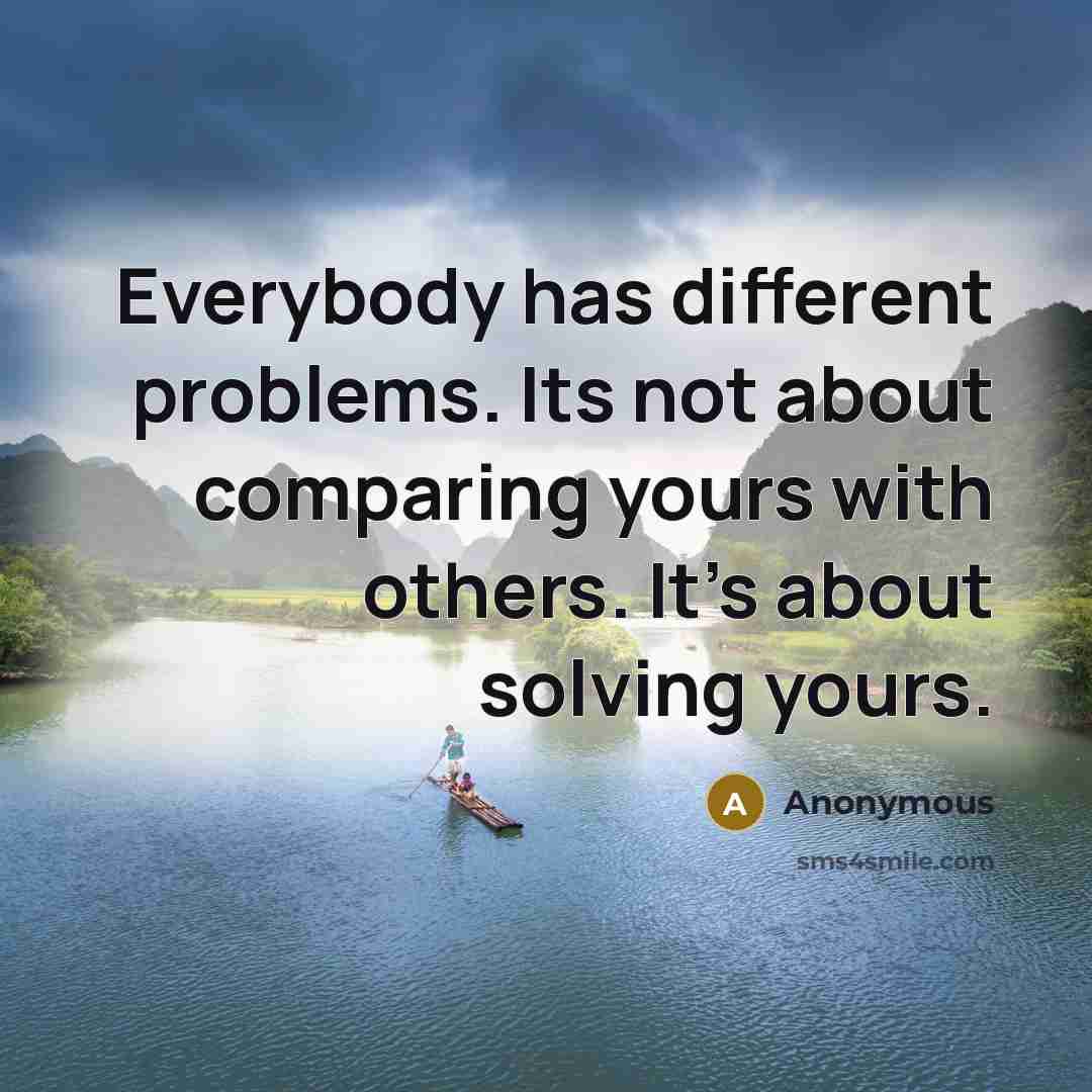 “Everybody has different problems. Its not about comparing yours with others. It's about solving yours.” quote by Anonymous