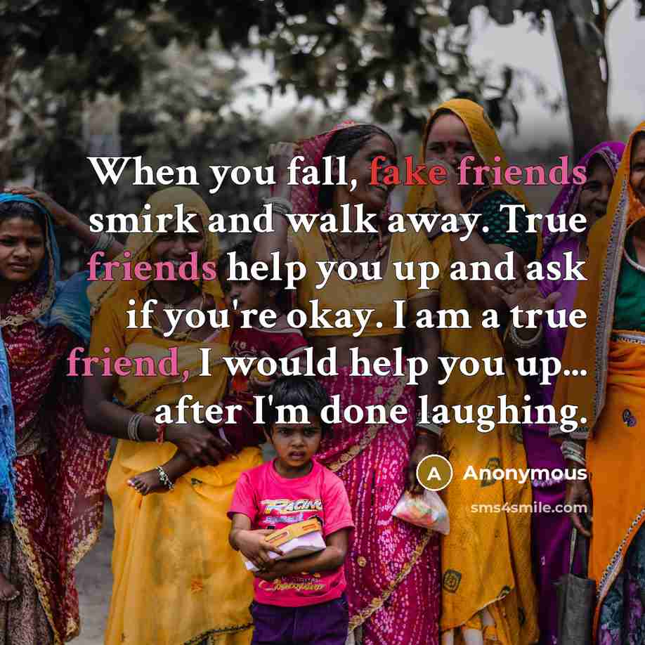 “When you fall, fake friends smirk and walk away. True friends help you up and ask if you're okay. I am a true friend, I would help you up... after I'm done laughing.” quote by Anonymous