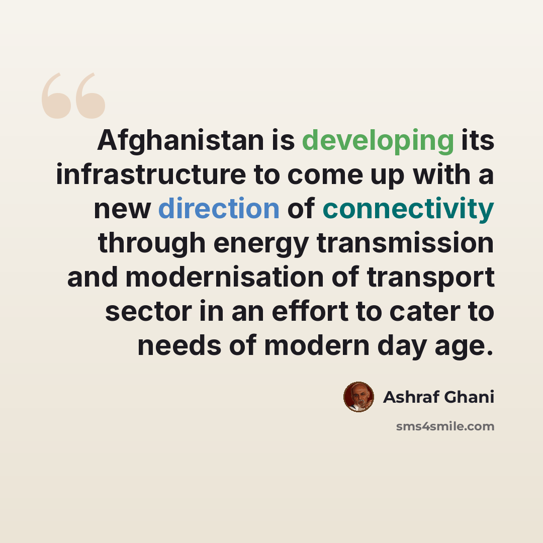 “Afghanistan is developing its infrastructure to come up with a new direction of connectivity through energy transmission and modernisation of transport sector in an effort to cater to needs of modern day age.” quote by Ashraf Ghani