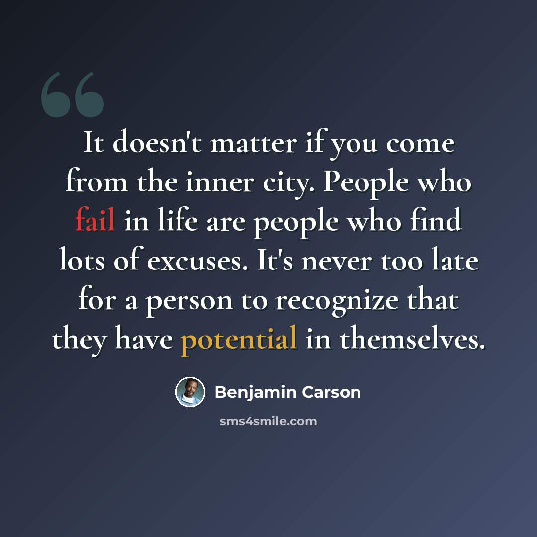“It doesn't matter if you come from the inner city. People who fail in life are people who find lots of excuses. It's never too late for a person to recognize that they have potential in themselves.” quote by Benjamin Carson