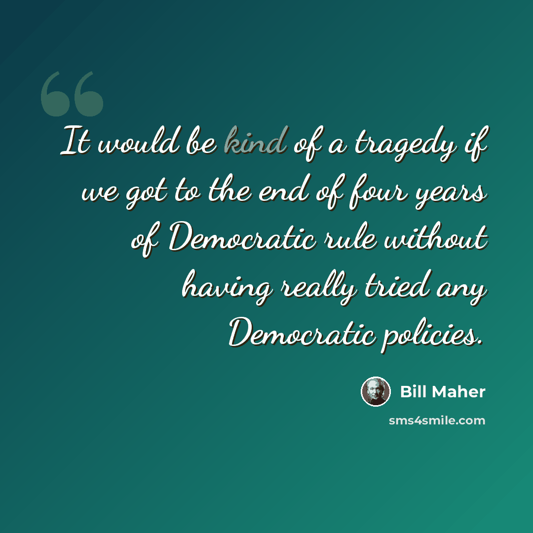 “It would be kind of a tragedy if we got to the end of four years of Democratic rule without having really tried any Democratic policies.” quote by Bill Maher