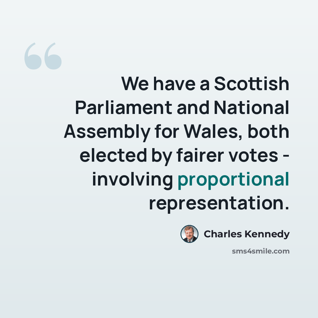 “We have a Scottish Parliament and National Assembly for Wales, both elected by fairer votes - involving proportional representation.” quote by Charles Kennedy