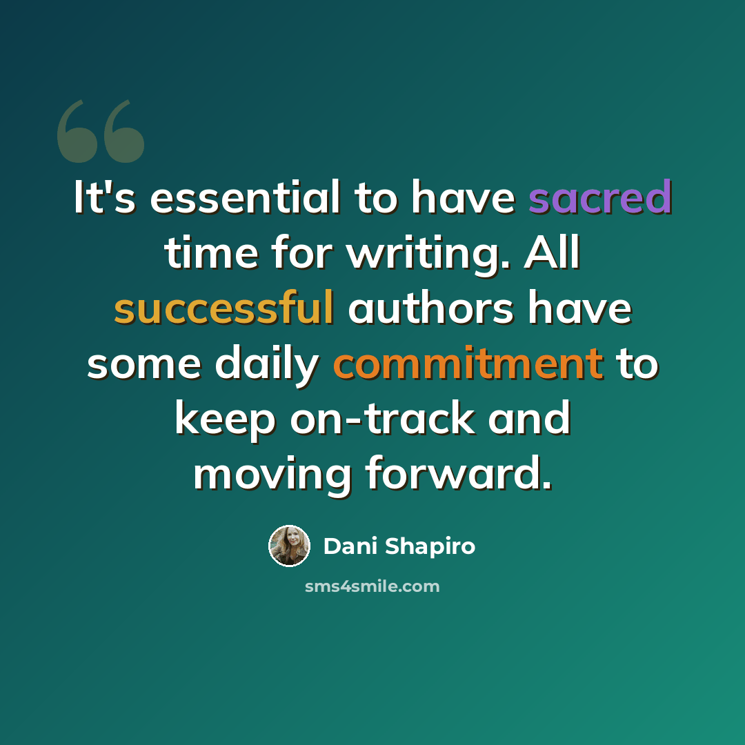 “It's essential to have sacred time for writing. All successful authors have some daily commitment to keep on-track and moving forward.” quote by Dani Shapiro