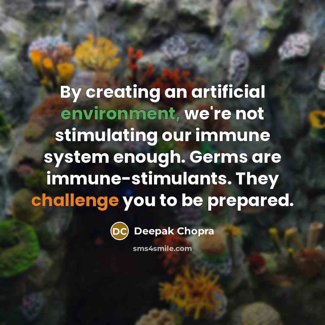 “By creating an artificial environment, we're not stimulating our immune system enough. Germs are immune-stimulants. They challenge you to be prepared.” quote by Deepak Chopra
