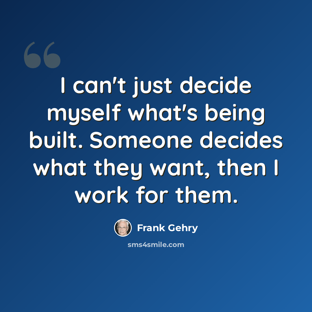 “I can't just decide myself what's being built. Someone decides what they want, then I work for them.” quote by Frank Gehry