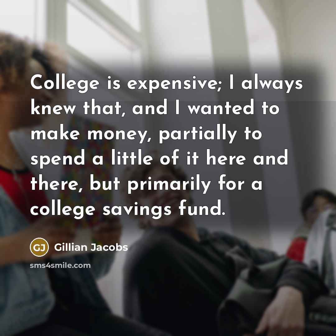 “College is expensive; I always knew that, and I wanted to make money, partially to spend a little of it here and there, but primarily for a college savings fund.” quote by Gillian Jacobs