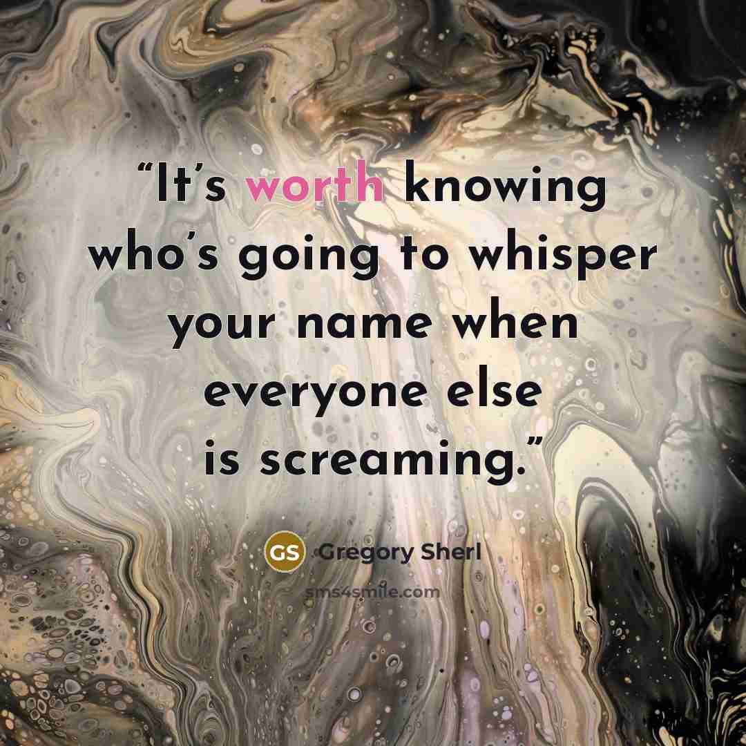 “It’s worth knowing who’s going to whisper your name when everyone else is screaming.” quote by Gregory Sherl