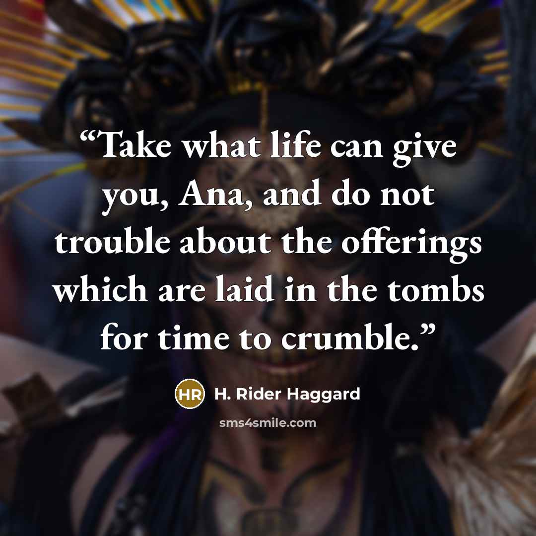 “Take what life can give you, Ana, and do not trouble about the offerings which are laid in the tombs for time to crumble.” quote by H. Rider Haggard