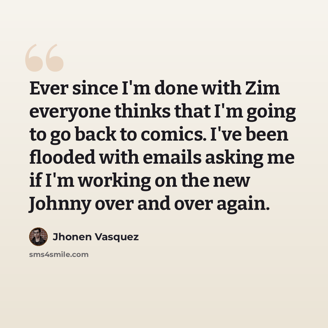 “Ever since I'm done with Zim everyone thinks that I'm going to go back to comics. I've been flooded with emails asking me if I'm working on the new Johnny over and over again.” quote by Jhonen Vasquez