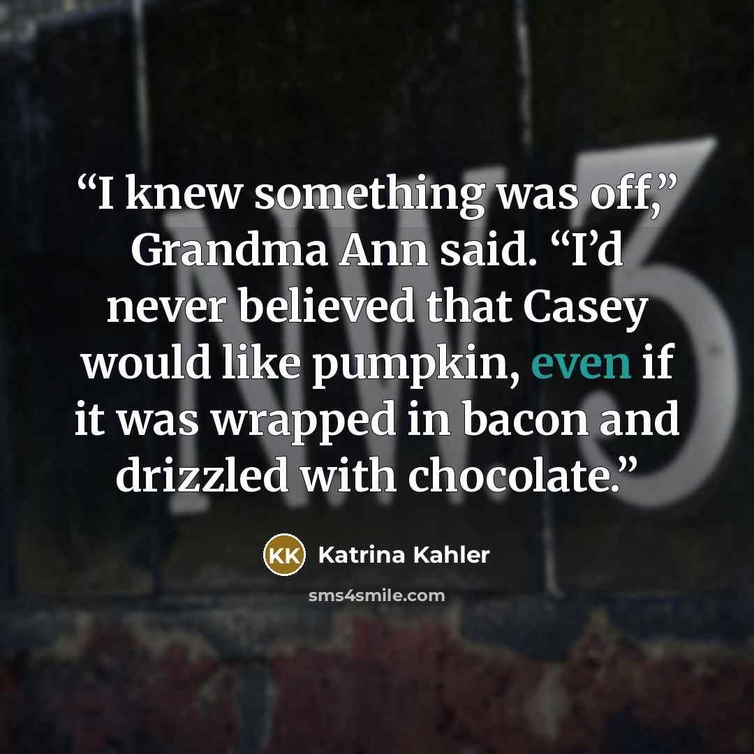 “I knew something was off,” Grandma Ann said. “I’d never believed that Casey would like pumpkin, even if it was wrapped in bacon and drizzled with chocolate.” quote by Katrina Kahler