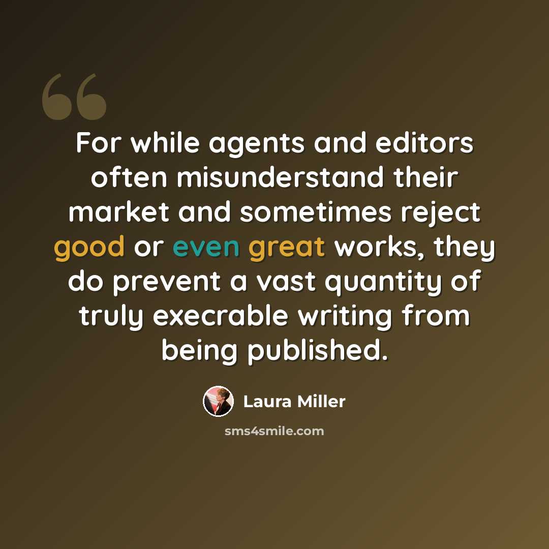“For while agents and editors often misunderstand their market and sometimes reject good or even great works, they do prevent a vast quantity of truly execrable writing from being published.” quote by Laura Miller