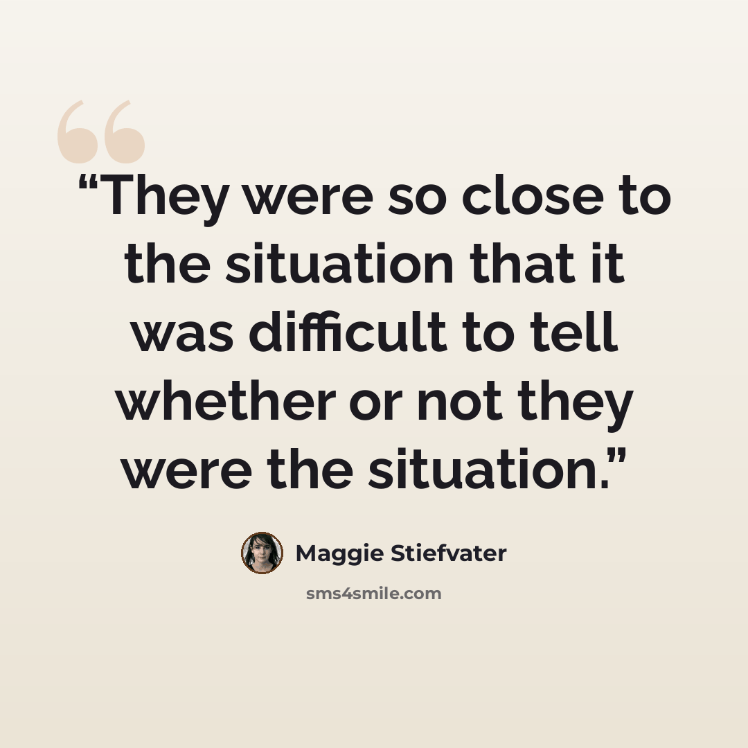 “They were so close to the situation that it was difficult to tell whether or not they were the situation.” quote by Maggie Stiefvater