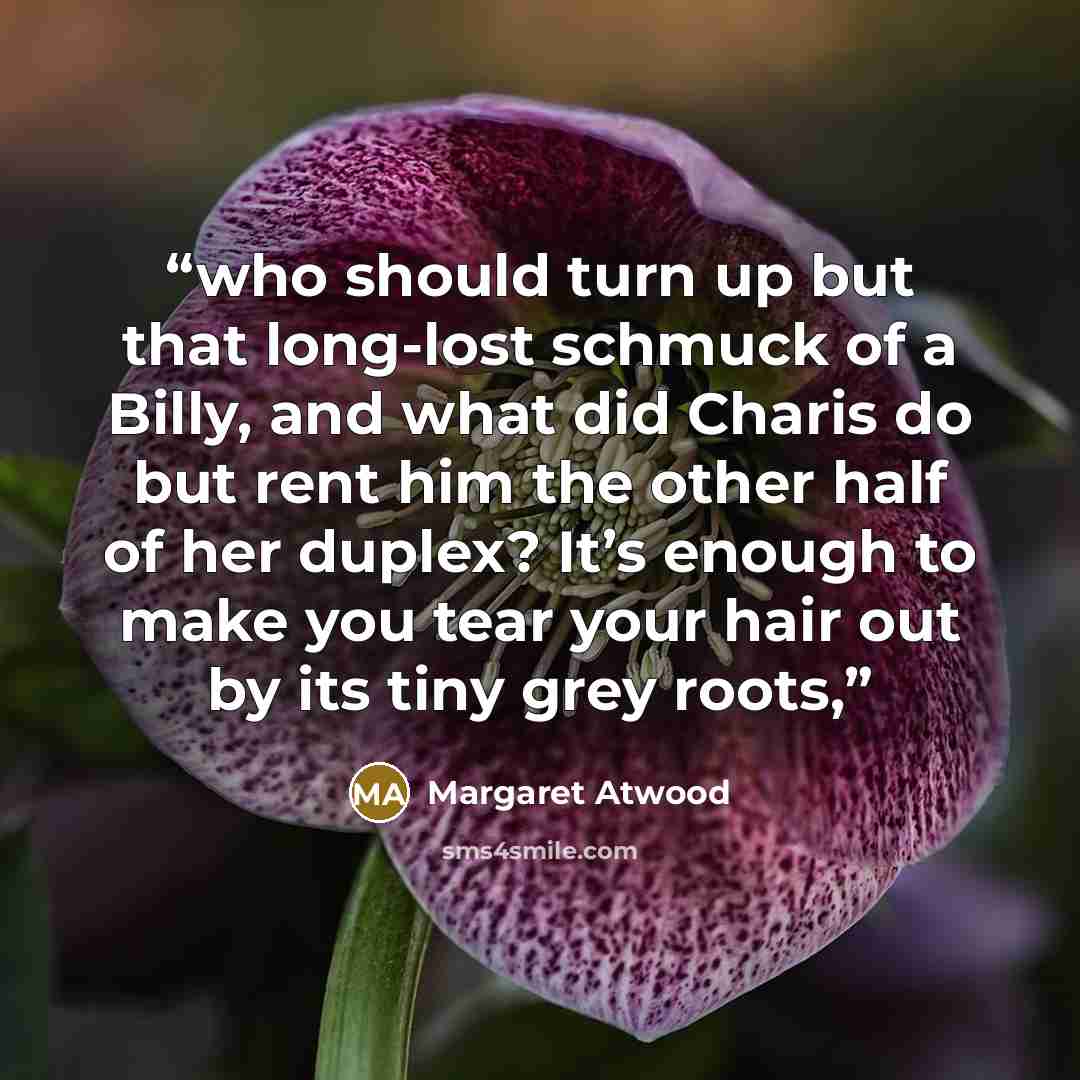 “who should turn up but that long-lost schmuck of a Billy, and what did Charis do but rent him the other half of her duplex? It’s enough to make you tear your hair out by its tiny grey roots,” quote by Margaret Atwood