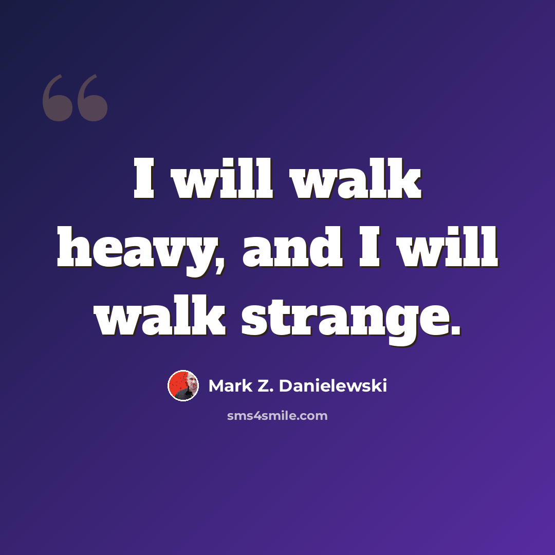 “I will walk heavy, and I will walk strange.” quote by Mark Z. Danielewski