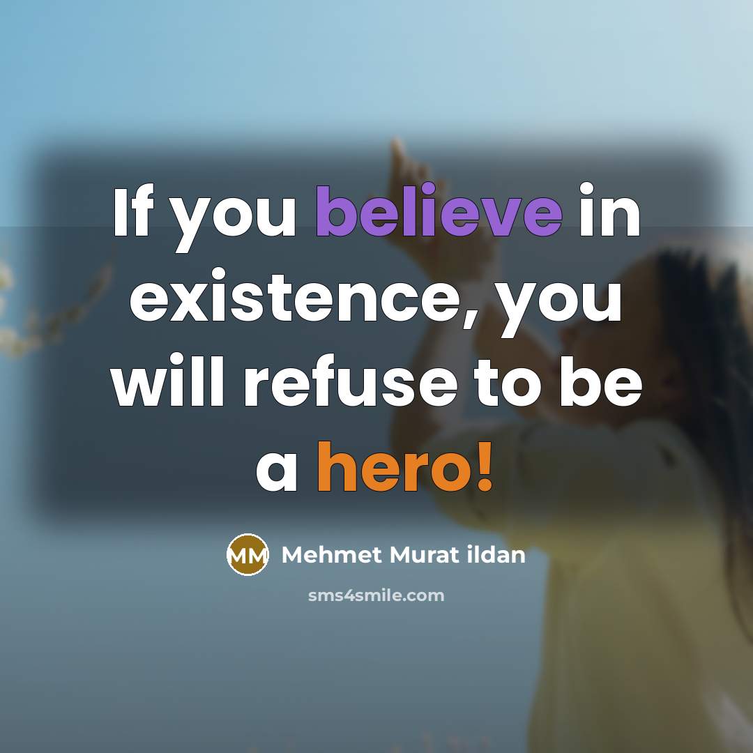 “If you believe in existence, you will refuse to be a hero!” quote by Mehmet Murat Ildan