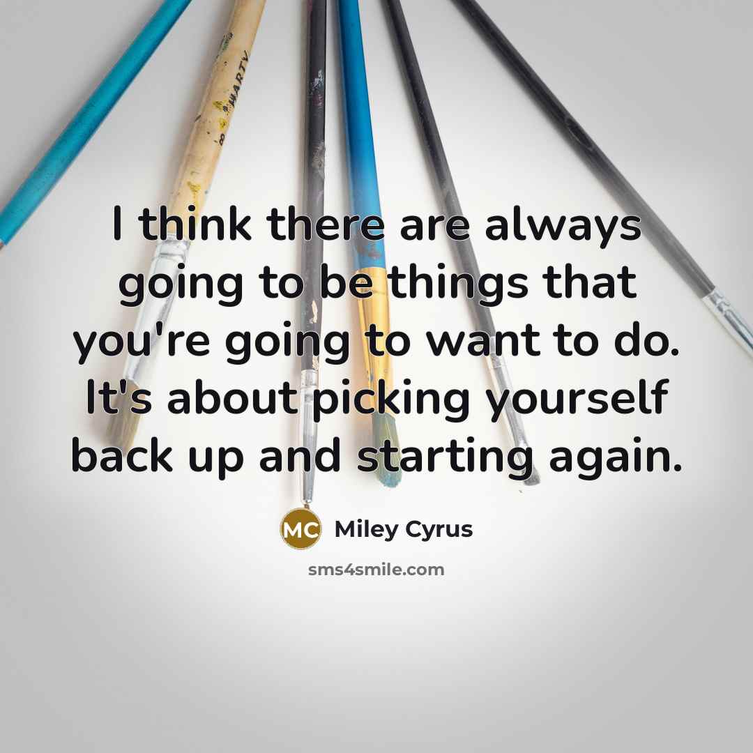 “I think there are always going to be things that you're going to want to do. It's about picking yourself back up and starting again.” quote by Miley Cyrus